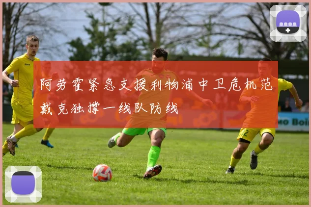 阿劳霍紧急支援利物浦中卫危机范戴克独撑一线队防线