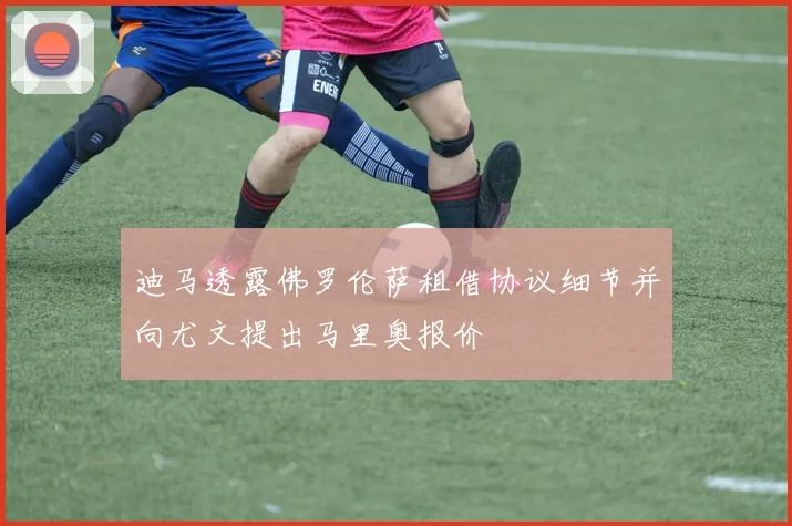迪马透露佛罗伦萨租借协议细节并向尤文提出马里奥报价