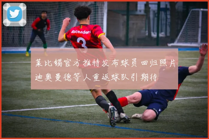 莱比锡官方推特发布球员回归照片迪奥曼德等人重返球队引期待