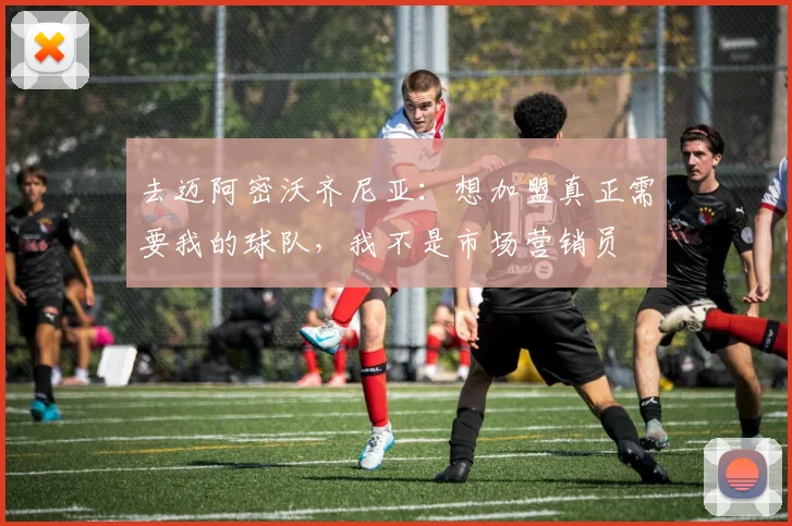 去迈阿密沃齐尼亚：想加盟真正需要我的球队，我不是市场营销员