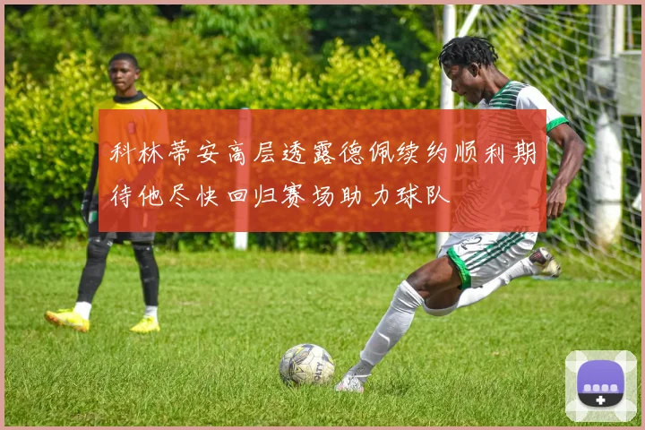 科林蒂安高层透露德佩续约顺利期待他尽快回归赛场助力球队